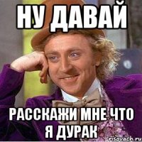 Ну давай Расскажи мне что я дурак