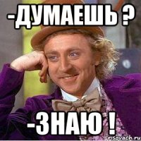 -ДУМАЕШЬ ? -ЗНАЮ !