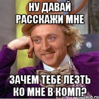 Ну давай расскажи мне зачем тебе лезть ко мне в комп?