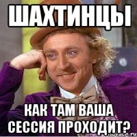 Шахтинцы Как там ваша сессия проходит?