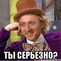  ты серьезно?