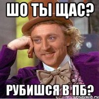 Шо ты щас? Рубишся в пб?
