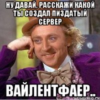 Ну давай, расскажи какой ты создал пиздатый сервер Вайлентфаер..