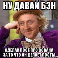 ну давай бэн сделай пост про вована за то что он делает посты