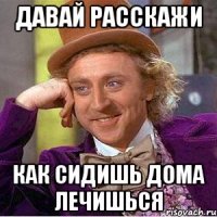 Давай расскажи как сидишь дома лечишься