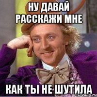 Ну давай расскажи мне Как ты не шутила