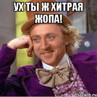 Ух ты ж хитрая жопа! 