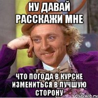 ну давай расскажи мне что погода в курске измениться в лучшую сторону