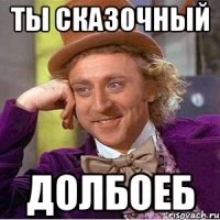 Ты сказочный долбоеб