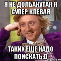 я не долбанутая я супер клевая таких еще надо поискать:D