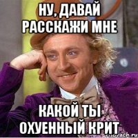 НУ, ДАВАЙ РАССКАЖИ МНЕ КАКОЙ ТЫ ОХУЕННЫЙ КРИТ