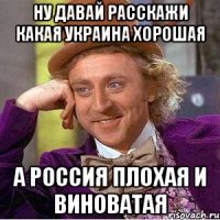 ну давай расскажи какая Украина хорошая а Россия плохая и виноватая