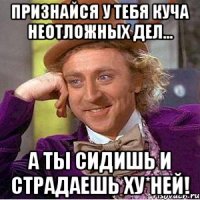 Признайся у тебя куча неотложных дел... А ты сидишь и страдаешь ху*ней!