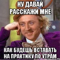 Ну давай расскажи мне Как будешь вставать на практику по утрам