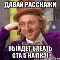 давай расскажи выйдет блеать Gta 5 на Пк?!