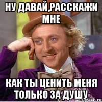 ну давай,расскажи мне как ты ценить меня только за душу