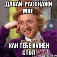 Давай, расскажи мне, как тебе нужен стол