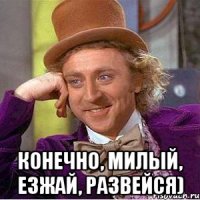  Конечно, милый, езжай, развейся)