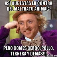 Así que estás en contra del maltrato animal? Pero comes cerdo, pollo, ternera y demás!!!