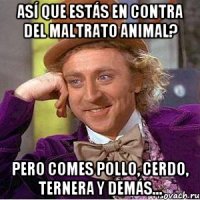 ASÍ QUE ESTÁS EN CONTRA DEL MALTRATO ANIMAL? PERO COMES POLLO, CERDO, TERNERA Y DEMÁS...