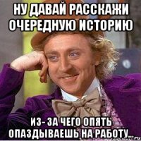 Ну давай расскажи очередную историю Из- за чего опять опаздываешь на работу...