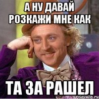 а ну давай розкажи мне как та за рашел