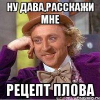 Ну дава,расскажи мне рецепт плова