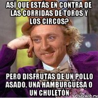 ASÍ QUE ESTÁS EN CONTRA DE LAS CORRIDAS DE TOROS Y LOS CIRCOS? PERO DISFRUTAS DE UN POLLO ASADO, UNA HAMBURGUESA O UN CHULETÓN