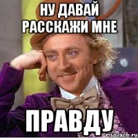 Ну давай расскажи мне правду