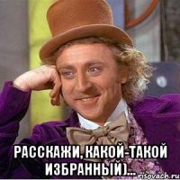  Расскажи, Какой-такой избранный)...
