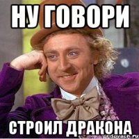 Ну говори строил дракона