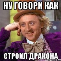 Ну говори как строил дракона