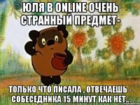 Юля в online очень странный предмет- Только что писала , отвечаешь - собеседника 15 минут как нет..