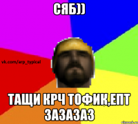Сяб)) Тащи крч Тофик,епт зазазаз