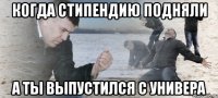 Когда стипендию подняли а ты выпустился с универа