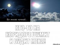 КТО-ТО НА КОРИДОРЕ ШУМИТ И БУДИТ МЕНЯ!