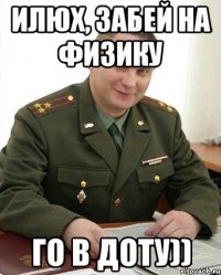 Илюх, забей на физику Го в доту))