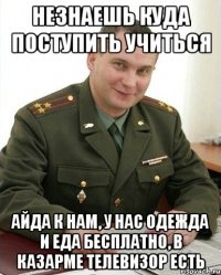 НЕЗНАЕШЬ КУДА ПОСТУПИТЬ УЧИТЬСЯ АЙДА К НАМ, У НАС ОДЕЖДА И ЕДА БЕСПЛАТНО, В КАЗАРМЕ ТЕЛЕВИЗОР ЕСТЬ