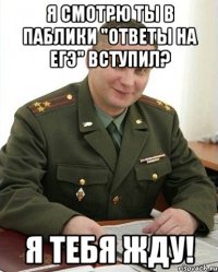 я смотрю ты в паблики "ответы на ЕГЭ" вступил? я тебя жду!