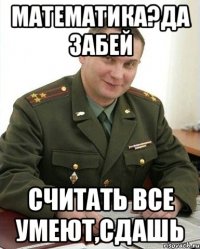 Математика?да забей считать все умеют,сдашь