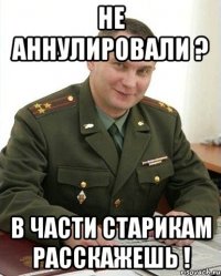 Не аннулировали ? В части старикам расскажешь !