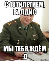 С 18тилетием, Валдис Мы тебя ждём :D