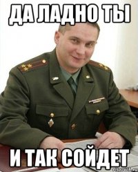 ДА ЛАДНО ТЫ И ТАК СОЙДЕТ