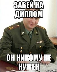 ЗАБЕЙ НА ДИПЛОМ ОН НИКОМУ НЕ НУЖЕН