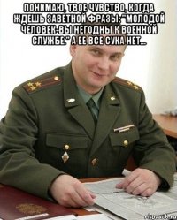 Понимаю, твое чувство, когда ждешь заветной фразы: "Молодой человек-Вы негодны к военной службе." А ее все сука нет... 