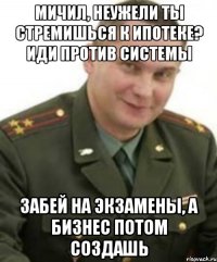 Мичил, неужели ты стремишься к ипотеке? Иди против системы Забей на экзамены, а бизнес потом создашь