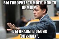 Вы говорите "я могу" или "я не могу" вы правы в обоих случаях".