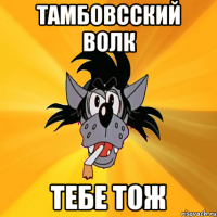 Тамбовсский волк тебе тож