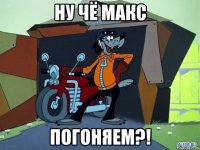 Ну чё макс Погоняем?!