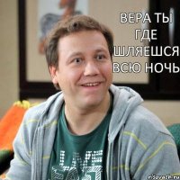 вера ты где шляешся всю ночь